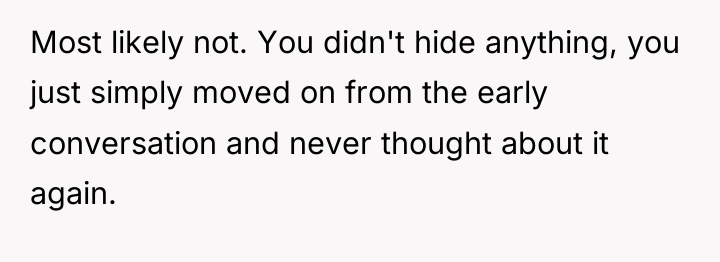 Most likely not. You didn't hide anything, you just simply...