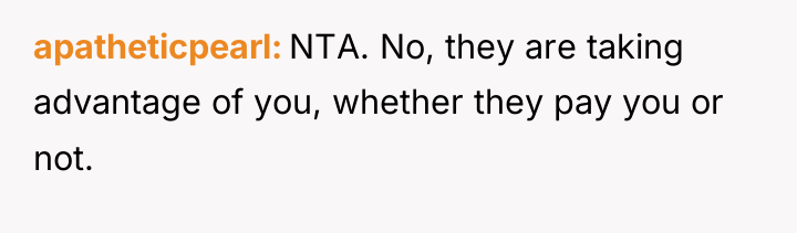 apatheticpearl NTA. No, they are taking advantage of you, whether...