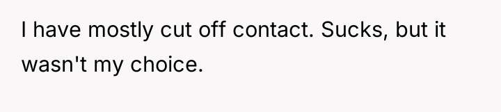 I have mostly cut off contact. Sucks, but it wasn't...