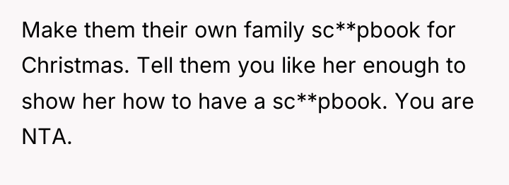 Make them their own family sc**pbook for Christmas. Tell them...