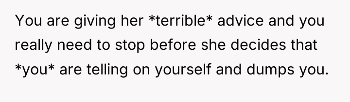 You are giving her *terrible* advice and you really need...