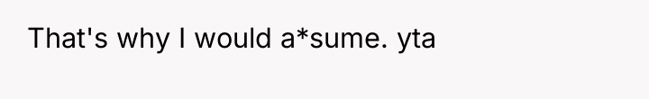 That's why I would a*sume. yta
