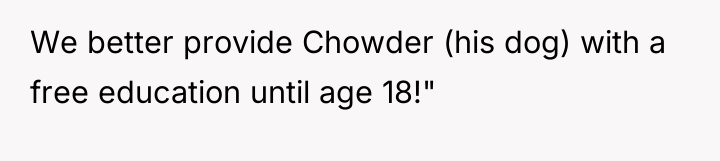 We better provide Chowder (his dog) with a free education...