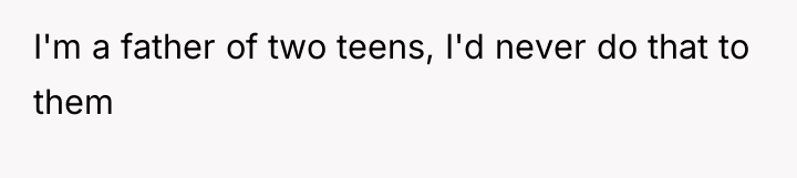 I'm a father of two teens, I'd never do that...