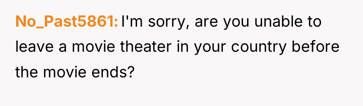 No_Past5861 I'm sorry, are you unable to leave a movie...