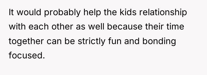 It would probably help the kids relationship with each other...
