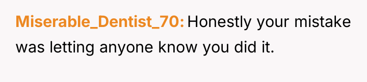 Miserable_Dentist_70 Honestly your mistake was letting anyone know you did...