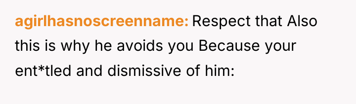 agirlhasnoscreenname Respect that Also this is why he avoids you...