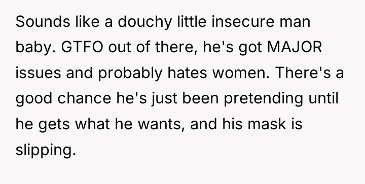 Sounds like a douchy little insecure man baby. GTFO out...