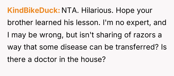 KindBikeDuck NTA. Hilarious. Hope your brother learned his lesson. I'm...
