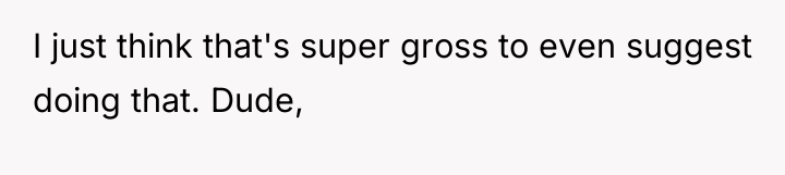 I just think that's super gross to even suggest doing...