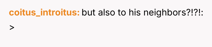 coitus_introitus but also to his neighbors?!?!: >