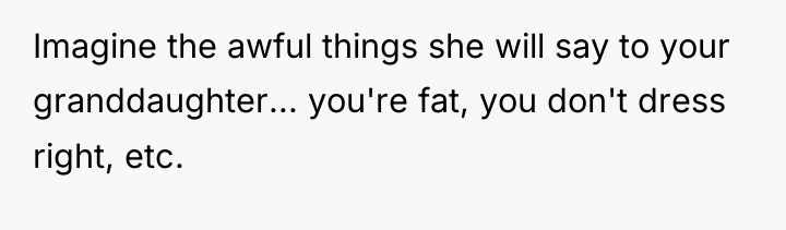 Imagine the awful things she will say to your granddaughter......