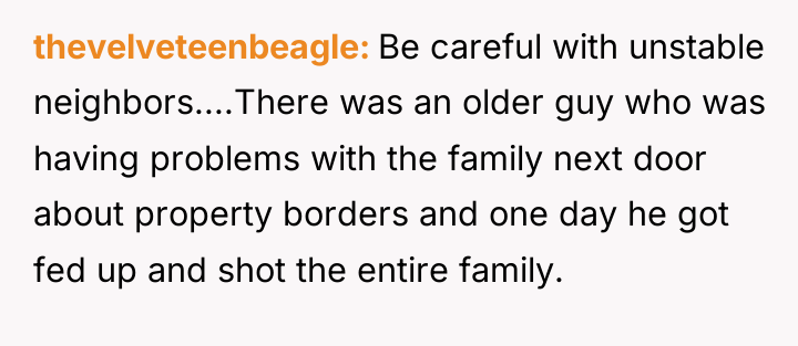 thevelveteenbeagle Be careful with unstable neighbors....There was an older guy...