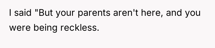 I said "But your parents aren't here, and you were...