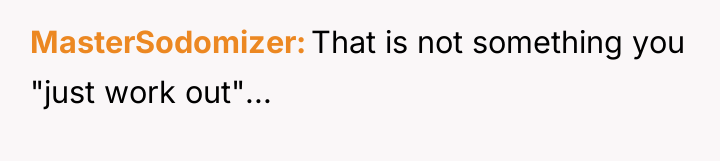 MasterSodomizer That is not something you "just work out"...