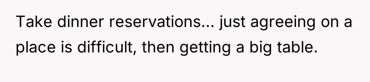 Take dinner reservations... just agreeing on a place is difficult,...