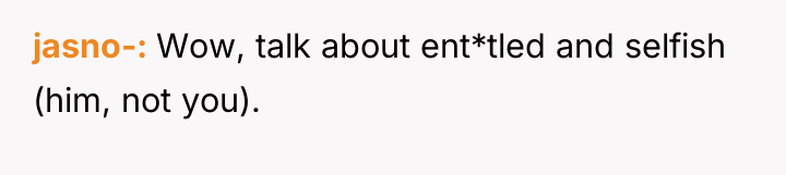 jasno- Wow, talk about ent*tled and selfish (him, not you).