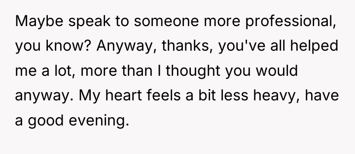 Maybe speak to someone more professional, you know? Anyway, thanks,...