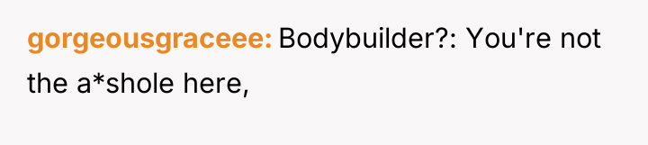gorgeousgraceee Bodybuilder?: You're not the a*shole here,