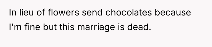 In lieu of flowers send chocolates because I'm fine but...