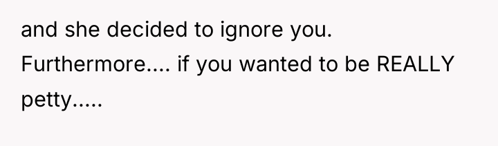 and she decided to ignore you. Furthermore.... if you wanted...