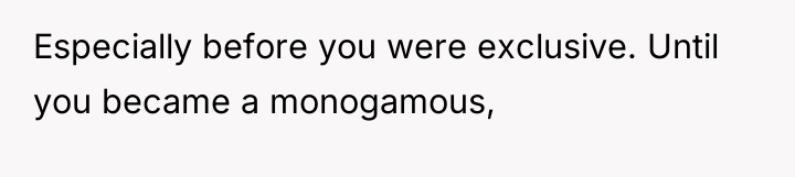 Especially before you were exclusive. Until you became a monogamous,