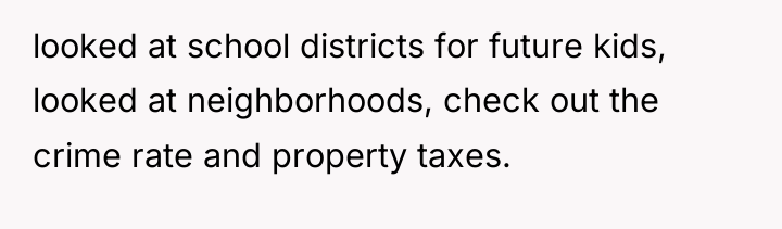 looked at school districts for future kids, looked at neighborhoods,...