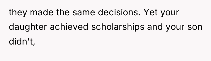 they made the same decisions. Yet your daughter achieved scholarships...