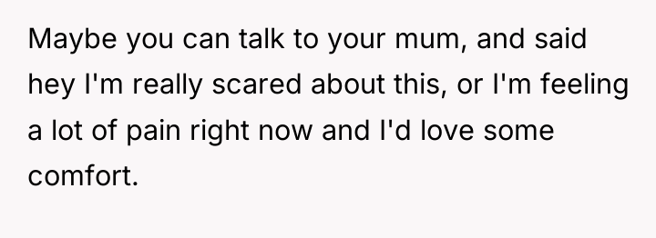 Maybe you can talk to your mum, and said hey...