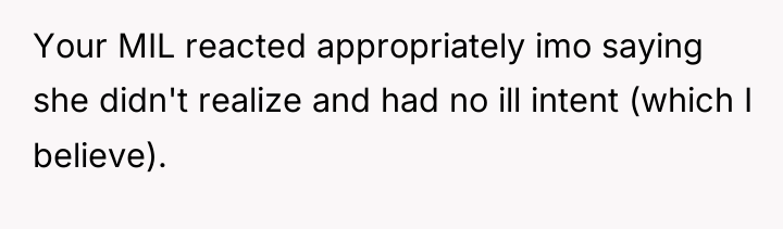 Your MIL reacted appropriately imo saying she didn't realize and...