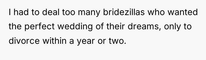I had to deal too many bridezillas who wanted the...