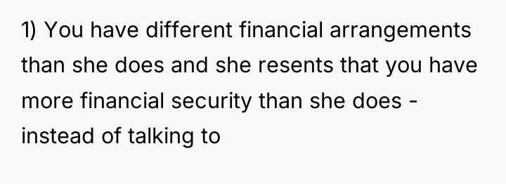 1) You have different financial arrangements than she does and...