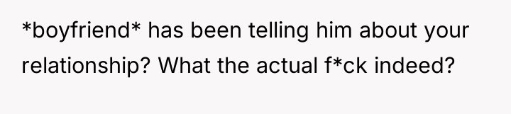 *boyfriend* has been telling him about your relationship? What the...