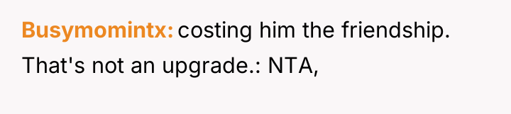 Busymomintx costing him the friendship. That's not an upgrade.: NTA,