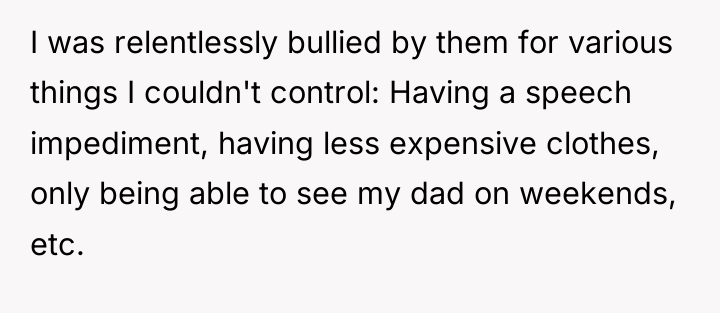 I was relentlessly bullied by them for various things I...