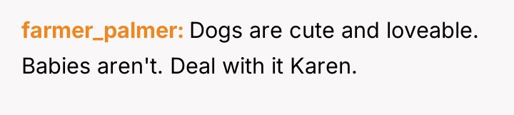 farmer_palmer Dogs are cute and loveable. Babies aren't. Deal with...