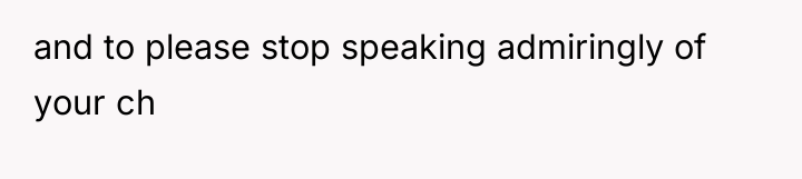 and to please stop speaking admiringly of your ch