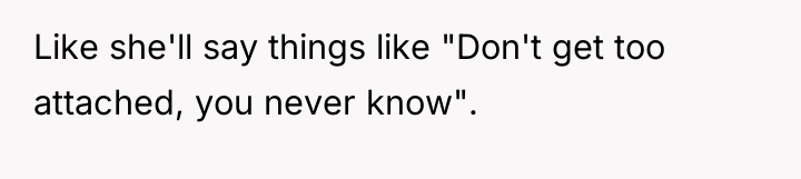 Like she'll say things like "Don't get too attached, you...
