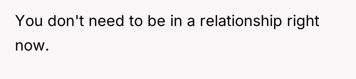 You don't need to be in a relationship right now.