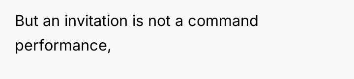 But an invitation is not a command performance,