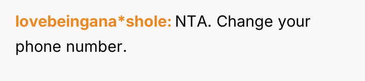 lovebeingana*shole NTA. Change your phone number.