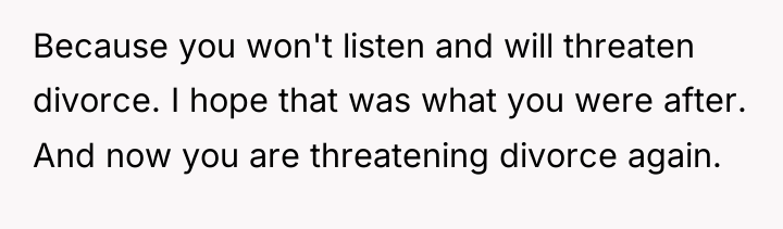 Because you won't listen and will threaten divorce. I hope...