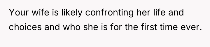 Your wife is likely confronting her life and choices and...