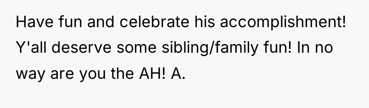 Have fun and celebrate his accomplishment! Y'all deserve some sibling/family...