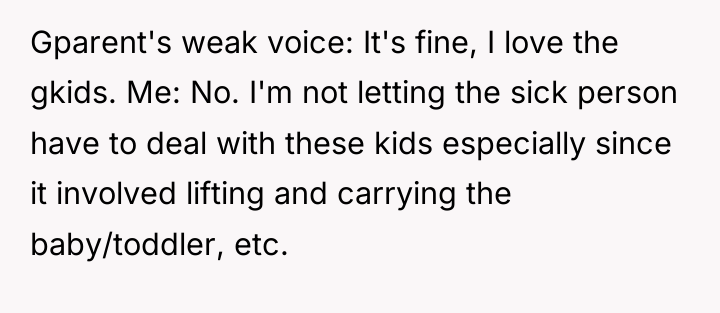 Gparent's weak voice: It's fine, I love the gkids. Me:...
