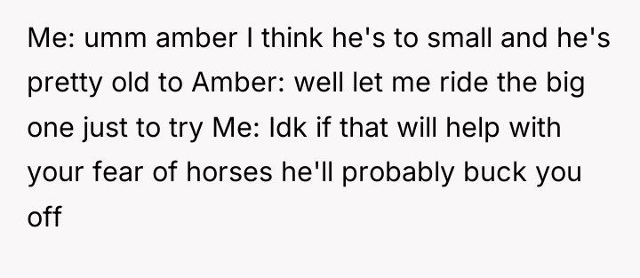 Me: umm amber I think he's to small and he's...