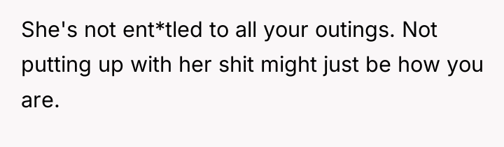 She's not ent*tled to all your outings. Not putting up...