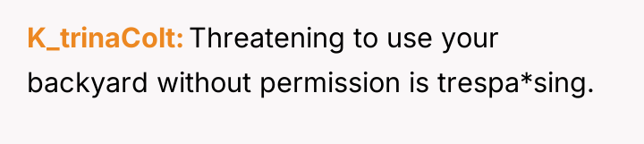 K_trinaColt Threatening to use your backyard without permission is trespa*sing.