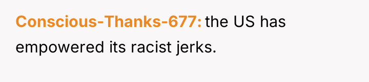 Conscious-Thanks-677 the US has empowered its racist jerks.